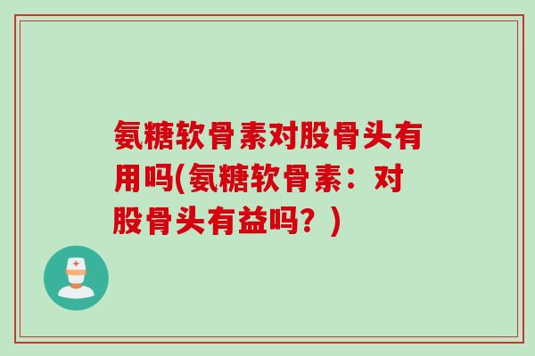 氨糖软骨素对股骨头有用吗(氨糖软骨素：对股骨头有益吗？)