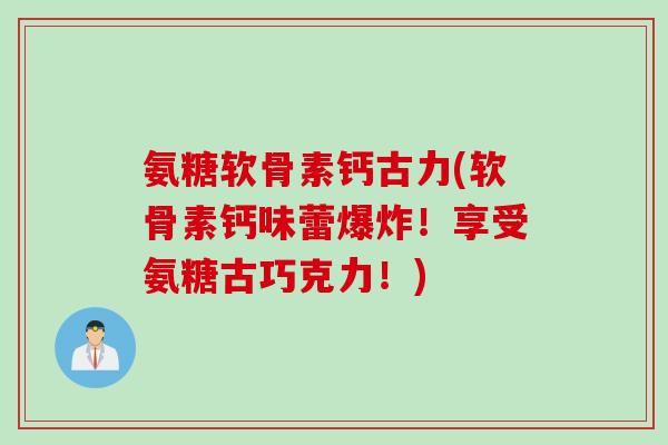 氨糖软骨素钙古力(软骨素钙味蕾爆炸！享受氨糖古巧克力！)