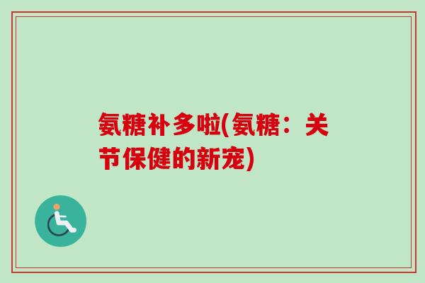 氨糖补多啦(氨糖：关节保健的新宠)