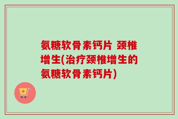 氨糖软骨素钙片 颈椎增生(治疗颈椎增生的氨糖软骨素钙片)