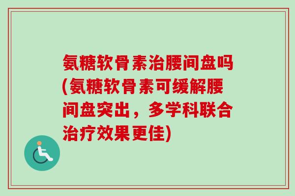 氨糖软骨素腰间盘吗(氨糖软骨素可缓解腰间盘突出,多学科联合效果更佳) 氨糖软骨素腰间盘吗(氨糖软骨素可缓解腰间盘突出,多学科联合效果更佳)