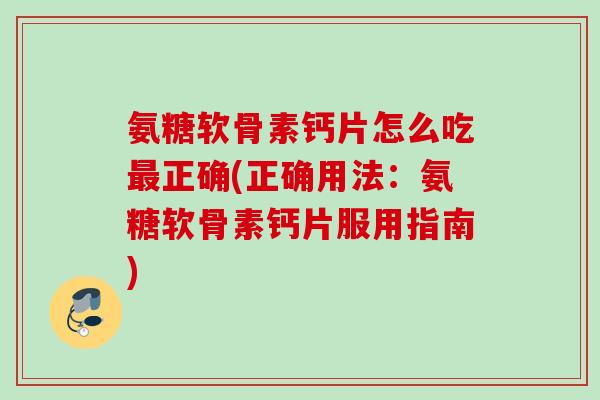 氨糖软骨素钙片怎么吃最正确(正确用法：氨糖软骨素钙片服用指南)