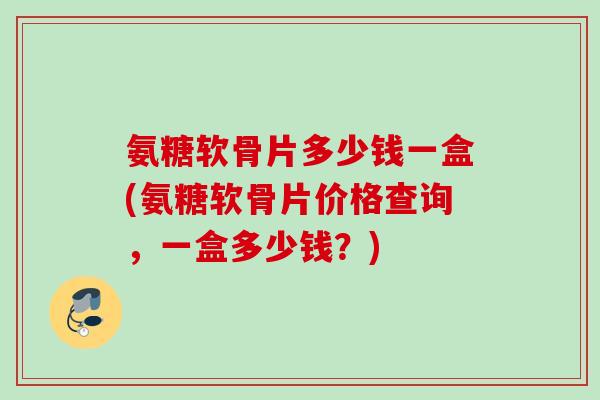 氨糖软骨片多少钱一盒(氨糖软骨片价格查询，一盒多少钱？)