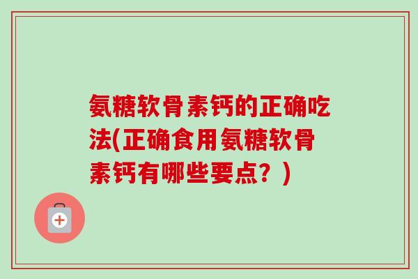 氨糖软骨素钙的正确吃法(正确食用氨糖软骨素钙有哪些要点？)