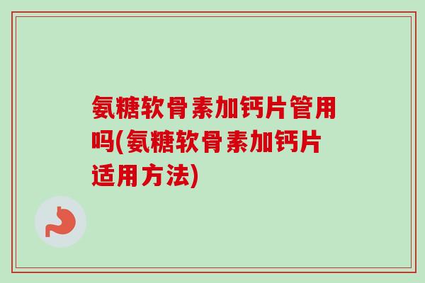 氨糖软骨素加钙片管用吗(氨糖软骨素加钙片适用方法)