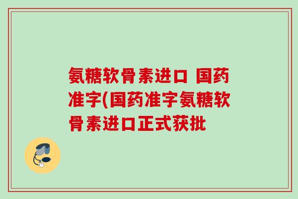 氨糖软骨素进口 国药准字(国药准字氨糖软骨素进口正式获批