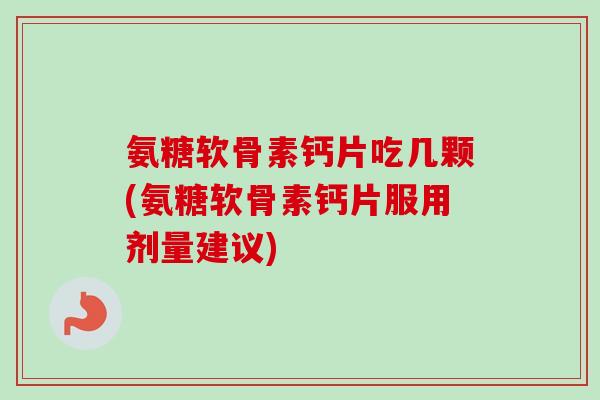 氨糖软骨素钙片吃几颗(氨糖软骨素钙片服用剂量建议)