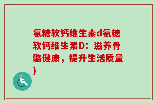 氨糖软钙维生素d氨糖软钙维生素D：滋养骨骼健康，提升生活质量)