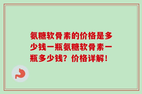氨糖软骨素的价格是多少钱一瓶氨糖软骨素一瓶多少钱？价格详解！