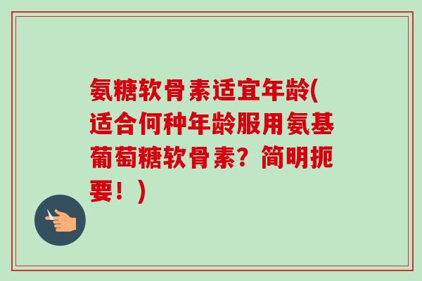 氨糖软骨素适宜年龄(适合何种年龄服用氨基葡萄糖软骨素？简明扼要！)