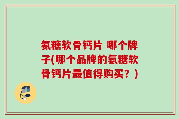 氨糖软骨钙片 哪个牌子(哪个品牌的氨糖软骨钙片最值得购买？)