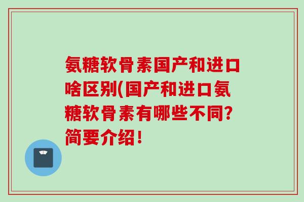氨糖软骨素国产和进口啥区别(国产和进口氨糖软骨素有哪些不同？简要介绍！
