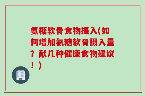 氨糖软骨食物摄入(如何增加氨糖软骨摄入量？献几种健康食物建议！)