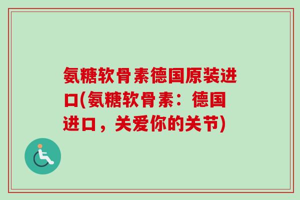 氨糖软骨素德国原装进口(氨糖软骨素：德国进口，关爱你的关节)