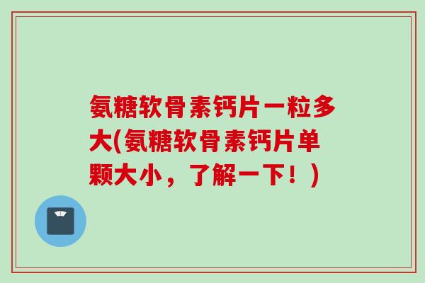 氨糖软骨素钙片一粒多大(氨糖软骨素钙片单颗大小，了解一下！)