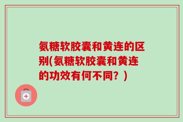 氨糖软胶囊和黄连的区别(氨糖软胶囊和黄连的功效有何不同?) 氨糖软胶囊和黄连的区别(氨糖软胶囊和黄连的功效有何不同?)