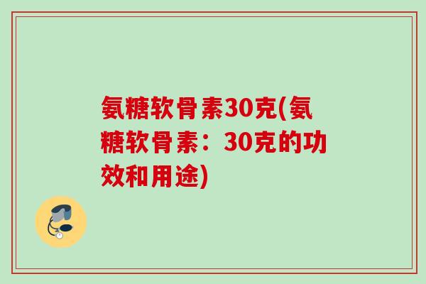 氨糖软骨素30克(氨糖软骨素:30克的功效和用途) 氨糖软骨素30克(氨糖软骨素:30克的功效和用途)