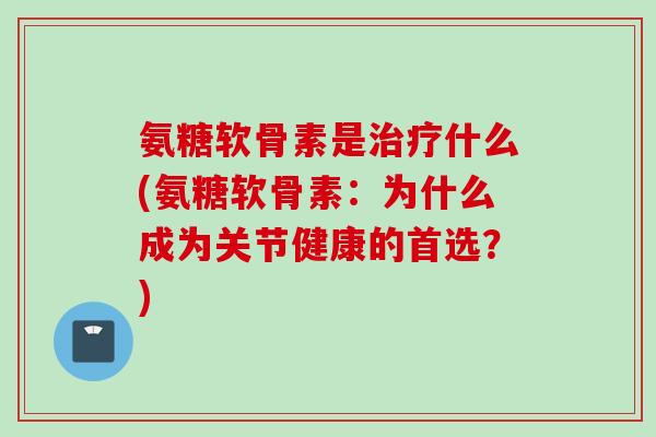 氨糖软骨素是治疗什么(氨糖软骨素：为什么成为关节健康的首选？)