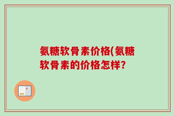 氨糖软骨素价格(氨糖软骨素的价格怎样？