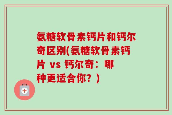 氨糖软骨素钙片和钙尔奇区别(氨糖软骨素钙片 vs 钙尔奇：哪种更适合你？)