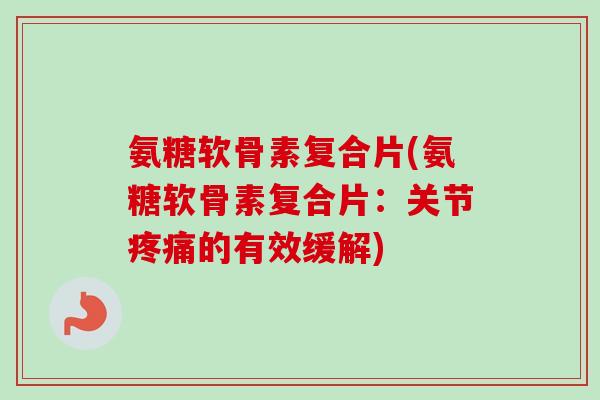 氨糖软骨素复合片(氨糖软骨素复合片：关节疼痛的有效缓解)