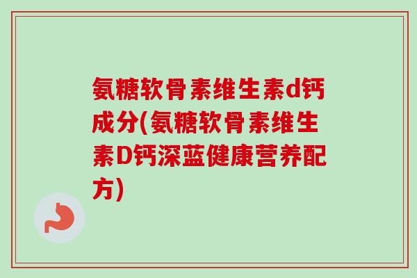 氨糖软骨素维生素d钙成分(氨糖软骨素维生素D钙深蓝健康营养配方)