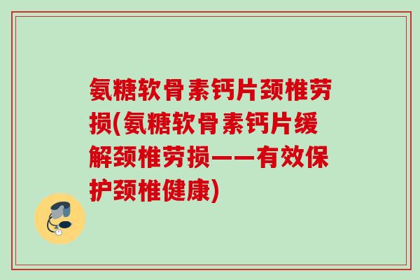 氨糖软骨素钙片颈椎劳损(氨糖软骨素钙片缓解颈椎劳损——有效保护颈椎健康)