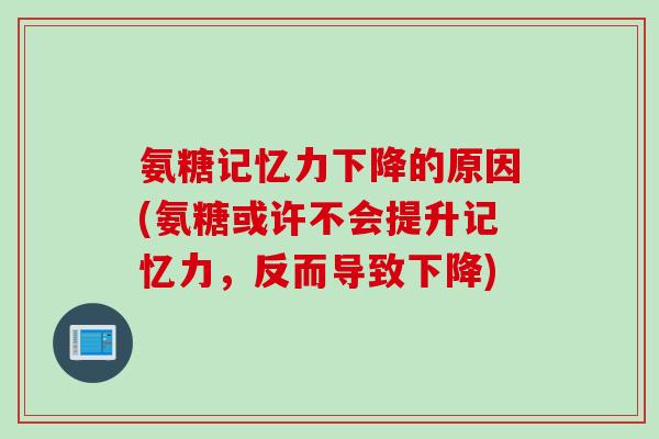 氨糖记忆力下降的原因(氨糖或许不会提升记忆力，反而导致下降)