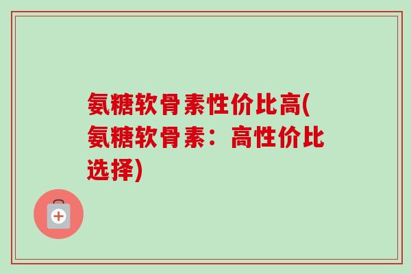 氨糖软骨素性价比高(氨糖软骨素：高性价比选择)