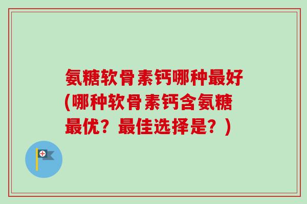 氨糖软骨素钙哪种最好(哪种软骨素钙含氨糖最优？最佳选择是？)