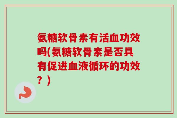 氨糖软骨素有活血功效吗(氨糖软骨素是否具有促进血液循环的功效？)