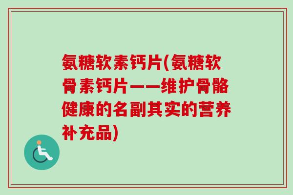 氨糖软素钙片(氨糖软骨素钙片——维护骨骼健康的名副其实的营养补充品)