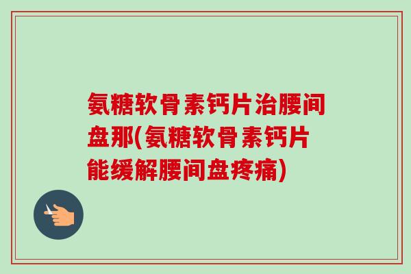 氨糖软骨素钙片治腰间盘那(氨糖软骨素钙片能缓解腰间盘疼痛)