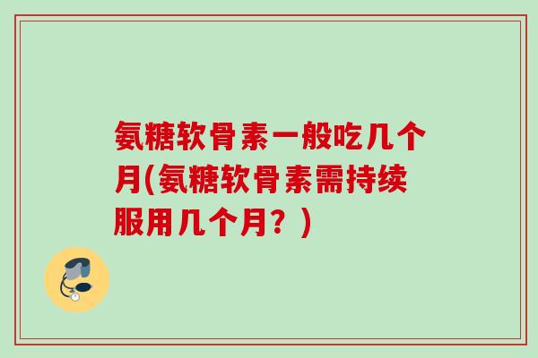 氨糖软骨素一般吃几个月(氨糖软骨素需持续服用几个月？)