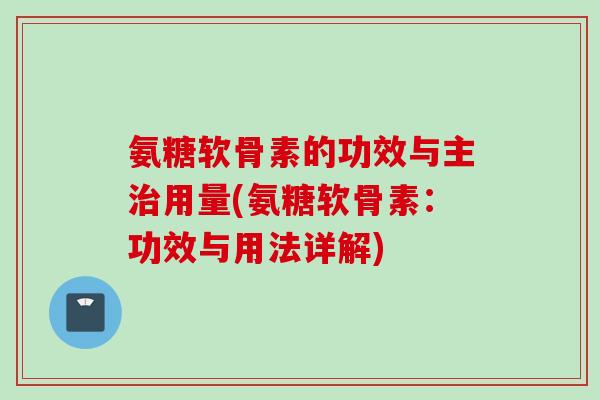 氨糖软骨素的功效与主用量(氨糖软骨素:功效与用法详解) 氨糖软骨素的功效与主用量(氨糖软骨素:功效与用法详解)