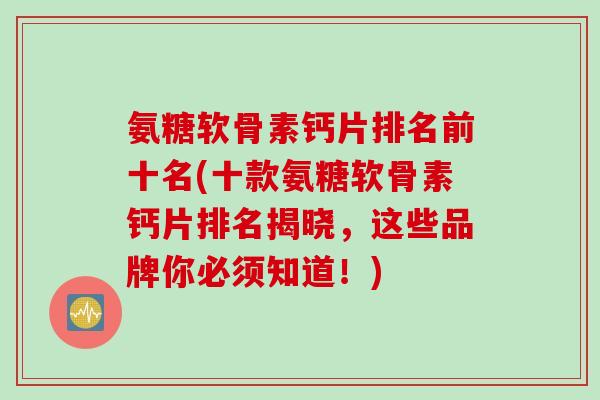 氨糖软骨素钙片排名前十名(十款氨糖软骨素钙片排名揭晓，这些品牌你必须知道！)