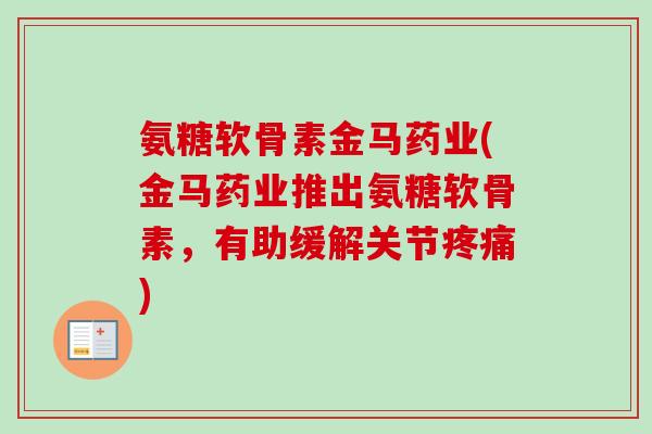 氨糖软骨素金马药业(金马药业推出氨糖软骨素，有助缓解关节疼痛)