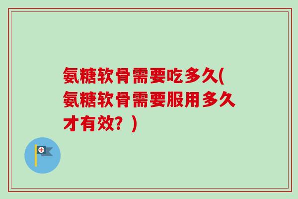 氨糖软骨需要吃多久(氨糖软骨需要服用多久才有效？)