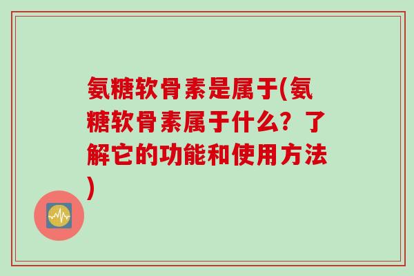 氨糖软骨素是属于(氨糖软骨素属于什么？了解它的功能和使用方法)