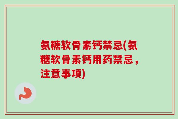 氨糖软骨素钙禁忌(氨糖软骨素钙用药禁忌，注意事项)