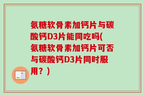 氨糖软骨素加钙片与碳酸钙D3片能同吃吗(氨糖软骨素加钙片可否与碳酸钙D3片同时服用？)