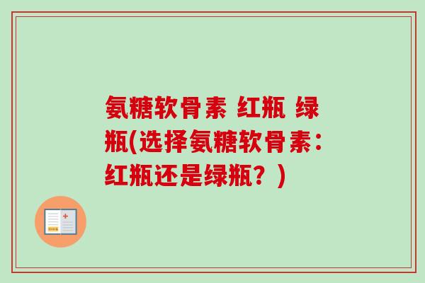 氨糖软骨素 红瓶 绿瓶(选择氨糖软骨素：红瓶还是绿瓶？)