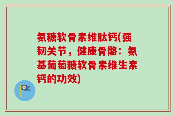 氨糖软骨素维肽钙(强韧关节，健康骨骼：氨基葡萄糖软骨素维生素钙的功效)
