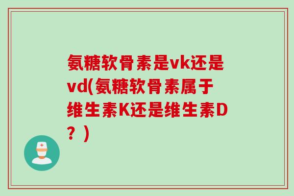 氨糖软骨素是vk还是vd(氨糖软骨素属于维生素K还是维生素D？)