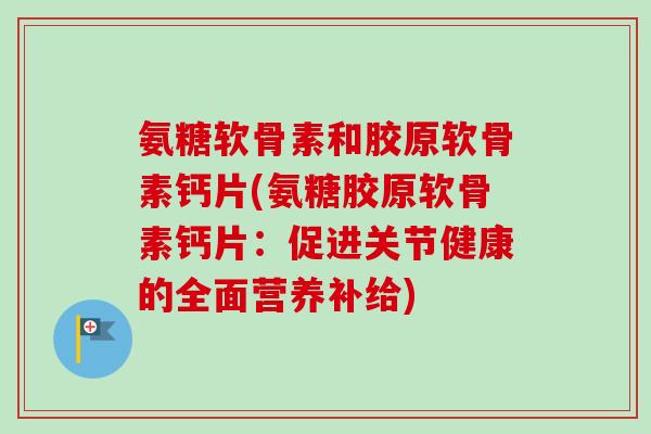 氨糖软骨素和胶原软骨素钙片(氨糖胶原软骨素钙片：促进关节健康的全面营养补给)