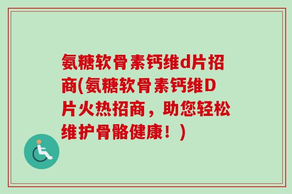 氨糖软骨素钙维d片招商(氨糖软骨素钙维D片火热招商，助您轻松维护骨骼健康！)