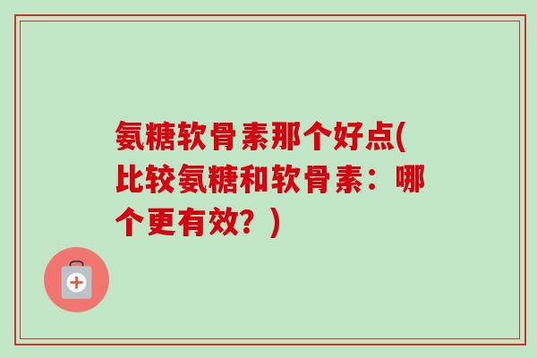 氨糖软骨素那个好点(比较氨糖和软骨素：哪个更有效？)