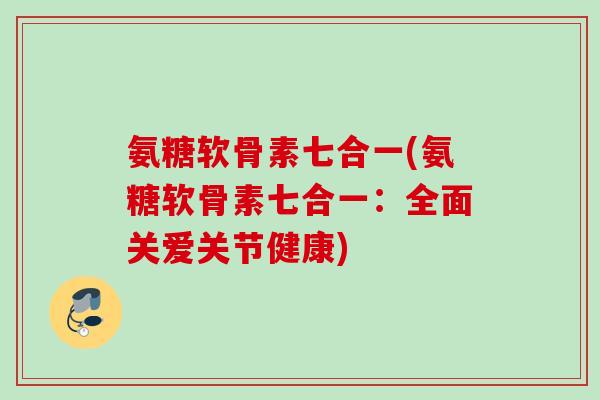 氨糖软骨素七合一(氨糖软骨素七合一：全面关爱关节健康)
