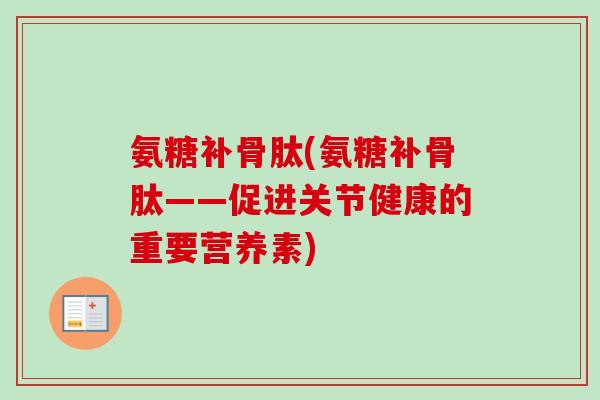 氨糖补骨肽(氨糖补骨肽——促进关节健康的重要营养素)