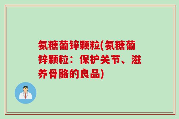 氨糖葡锌颗粒(氨糖葡锌颗粒：保护关节、滋养骨骼的良品)